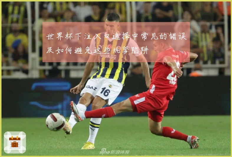 世界杯下注入口选择中常见的错误及如何避免这些坑爹陷阱