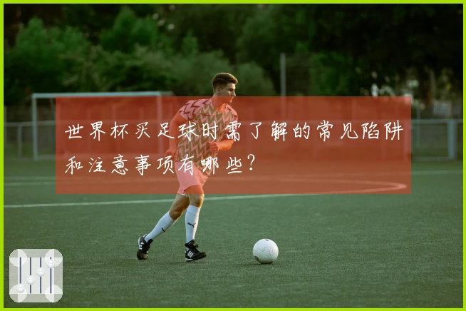世界杯买足球时需了解的常见陷阱和注意事项有哪些？