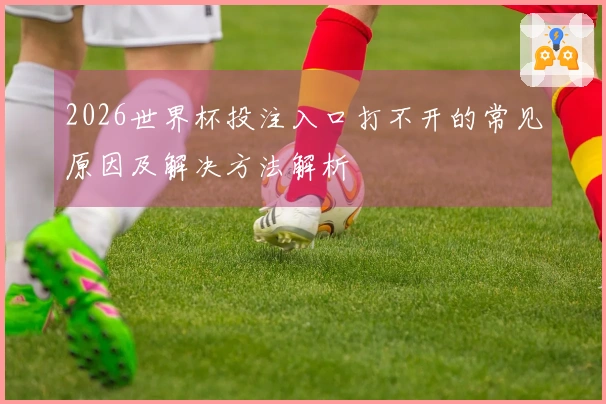2026世界杯投注入口打不开的常见原因及解决方法解析