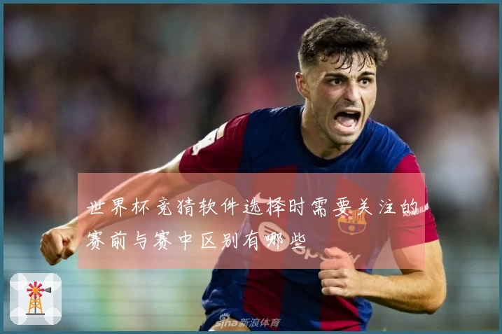 世界杯竞猜软件选择时需要关注的赛前与赛中区别有哪些