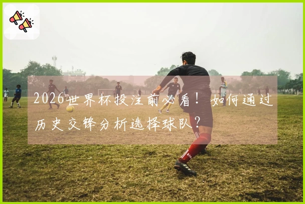 2026世界杯投注前必看！如何通过历史交锋分析选择球队？