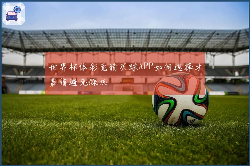 世界杯体彩竞猜买球APP如何选择才靠谱避免踩坑