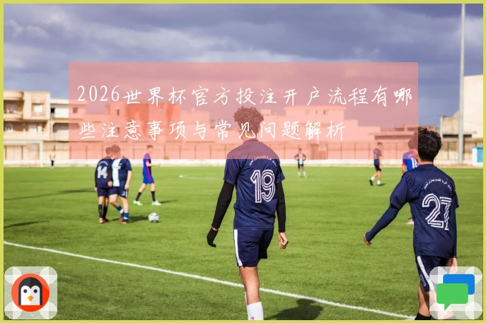 2026世界杯官方投注开户流程有哪些注意事项与常见问题解析