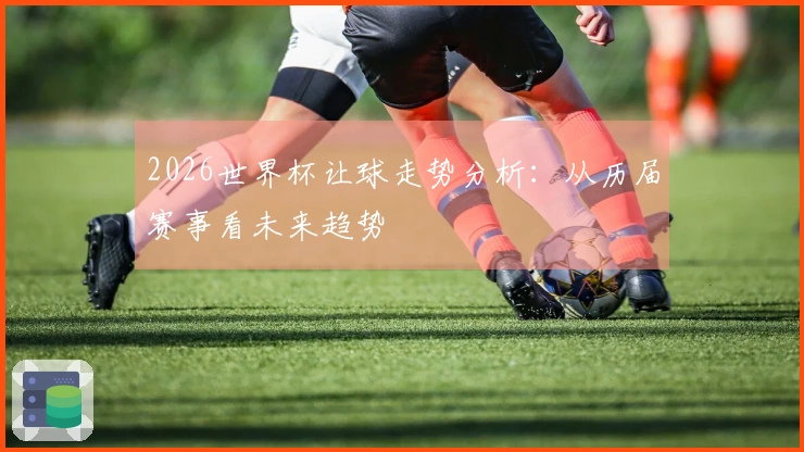 2026世界杯让球走势分析：从历届赛事看未来趋势