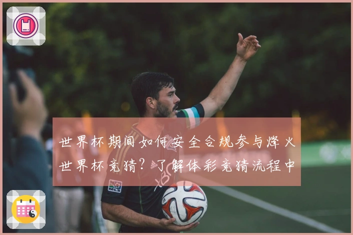 世界杯期间如何安全合规参与烽火世界杯竞猜？了解体彩竞猜流程中的注意事项
