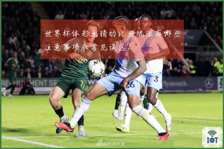 世界杯体彩竞猜的比分玩法有哪些注意事项和常见误区？