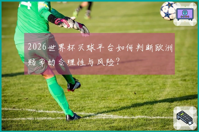 2026世界杯买球平台如何判断欧洲赔率的合理性与风险？
