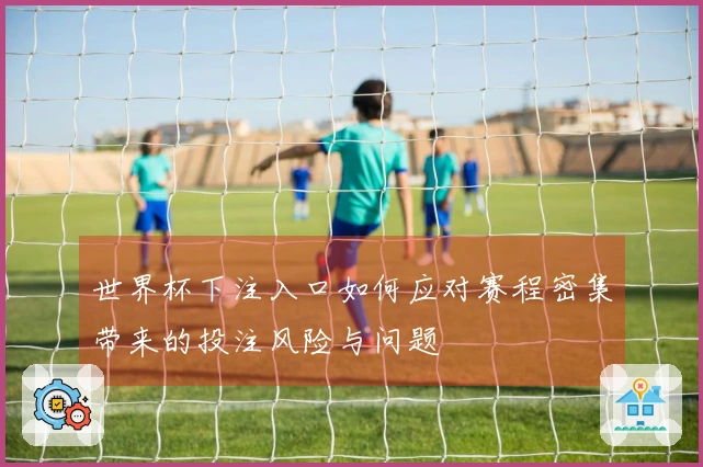 世界杯下注入口如何应对赛程密集带来的投注风险与问题