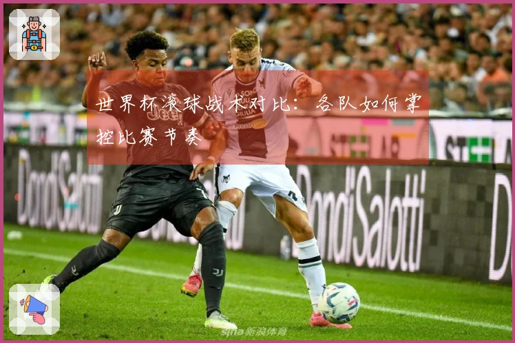 世界杯滚球战术对比：各队如何掌控比赛节奏