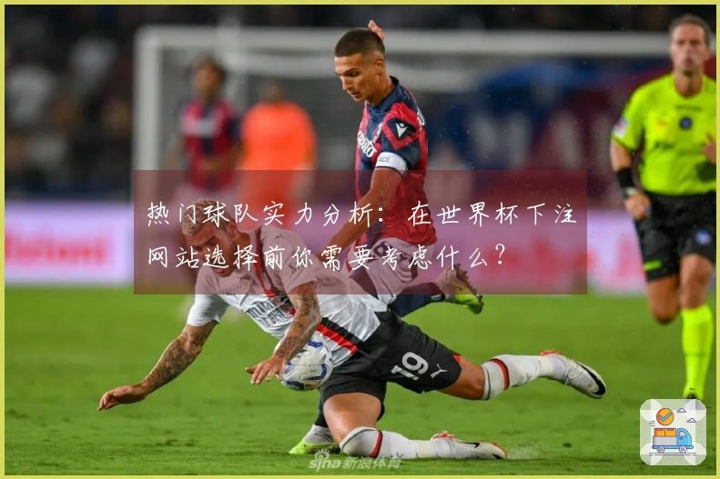 热门球队实力分析：在世界杯下注网站选择前你需要考虑什么？