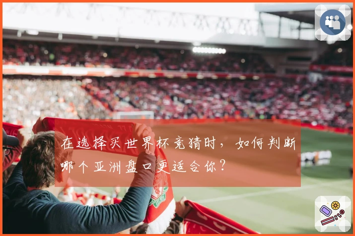 在选择买世界杯竞猜时，如何判断哪个亚洲盘口更适合你？