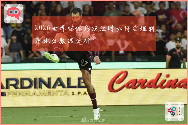 2026世界杯体彩投注时如何合理利用比分数据分析？