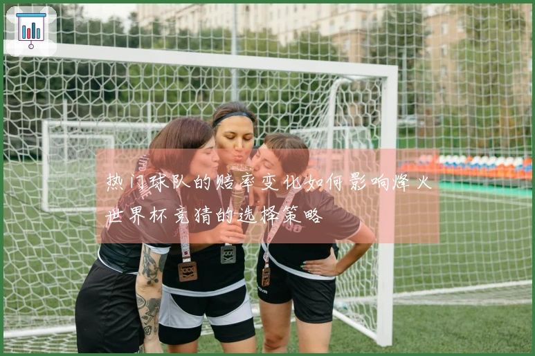 热门球队的赔率变化如何影响烽火世界杯竞猜的选择策略