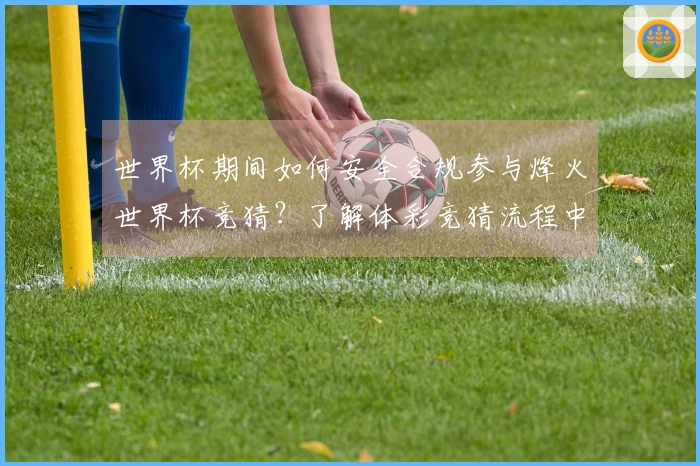 世界杯期间如何安全合规参与烽火世界杯竞猜？了解体彩竞猜流程中的注意事项