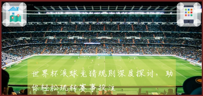 世界杯滚球竞猜规则深度探讨，助你轻松玩转赛事投注