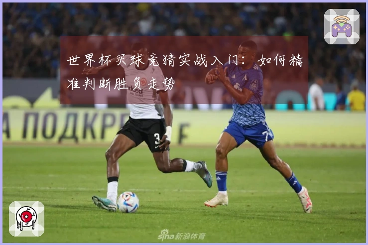 世界杯买球竞猜实战入门：如何精准判断胜负走势