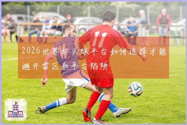 2026世界杯买球平台如何选择才能避开雷区和平台陷阱