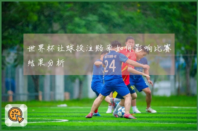 世界杯让球投注赔率如何影响比赛结果分析