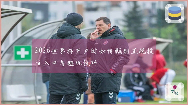 2026世界杯开户时如何甄别正规投注入口与避坑技巧