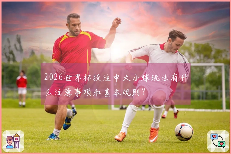 2026世界杯投注中大小球玩法有什么注意事项和基本规则？
