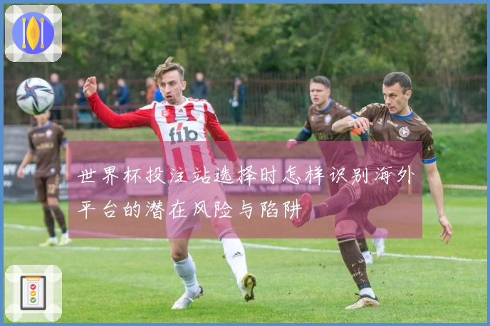 世界杯投注站选择时怎样识别海外平台的潜在风险与陷阱