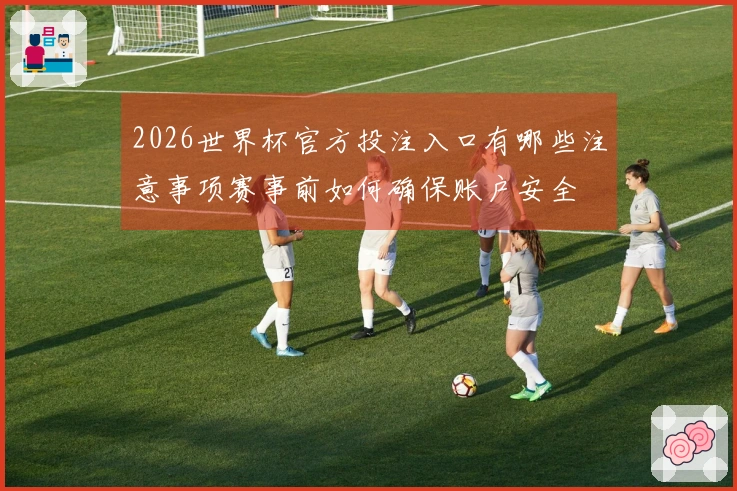 2026世界杯官方投注入口有哪些注意事项赛事前如何确保账户安全