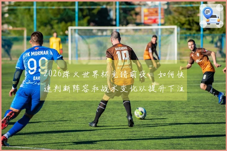 2026烽火世界杯竞猜前夜，如何快速判断阵容和战术变化以提升下注成功率？