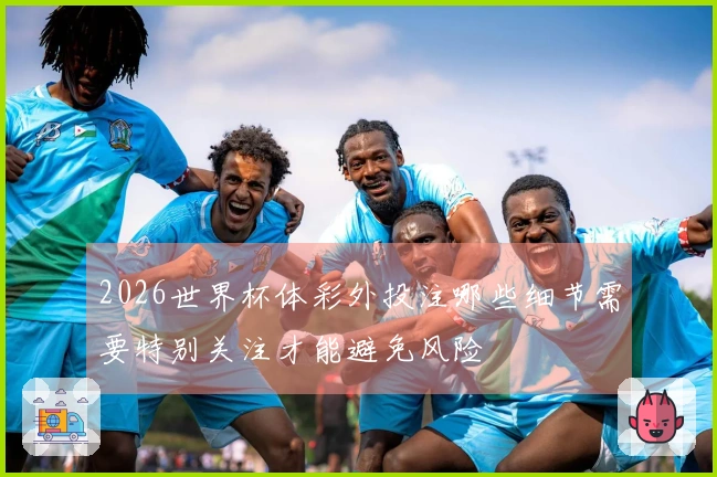 2026世界杯体彩外投注哪些细节需要特别关注才能避免风险