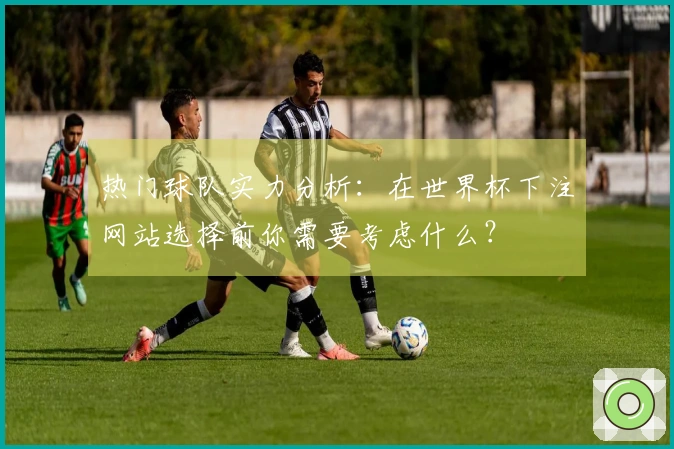 热门球队实力分析：在世界杯下注网站选择前你需要考虑什么？