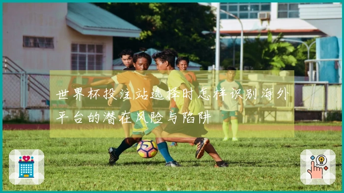 世界杯投注站选择时怎样识别海外平台的潜在风险与陷阱