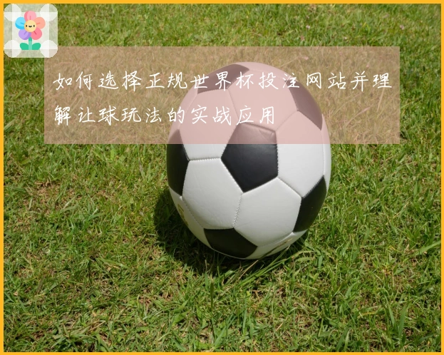 如何选择正规世界杯投注网站并理解让球玩法的实战应用