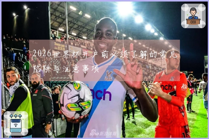 2026世界杯开户前必须了解的常见陷阱与注意事项
