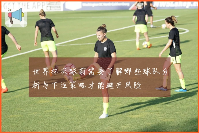 世界杯买球前需要了解哪些球队分析与下注策略才能避开风险