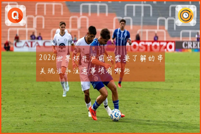 2026世界杯开户前你需要了解的串关玩法和注意事项有哪些