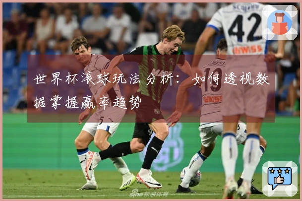 世界杯滚球玩法分析：如何透视数据掌握赢率趋势