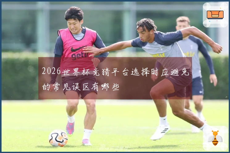 2026世界杯竞猜平台选择时应避免的常见误区有哪些