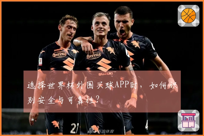 选择世界杯外围买球APP时，如何识别安全与可靠性？