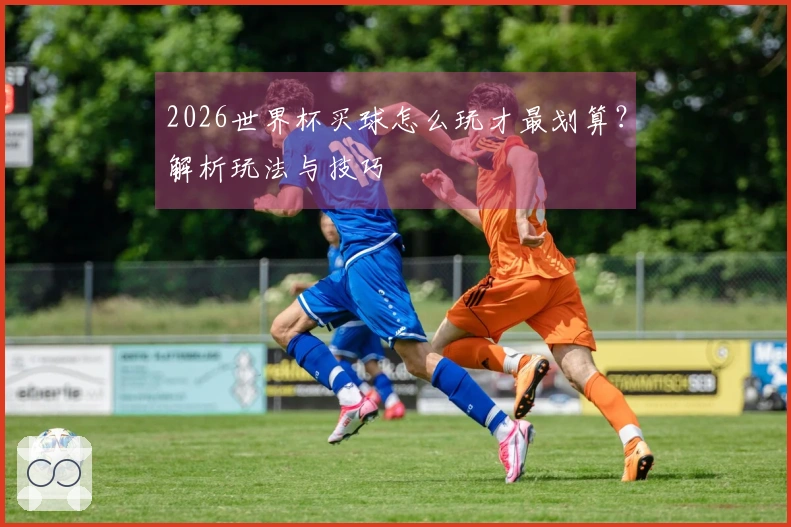 2026世界杯买球怎么玩才最划算？解析玩法与技巧