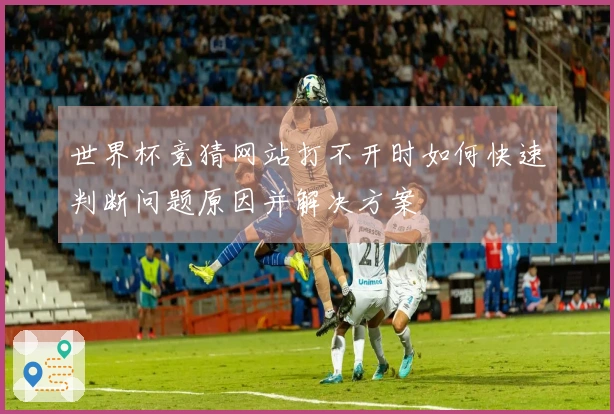 世界杯竞猜网站打不开时如何快速判断问题原因并解决方案