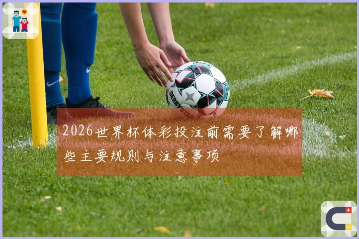 2026世界杯体彩投注前需要了解哪些主要规则与注意事项