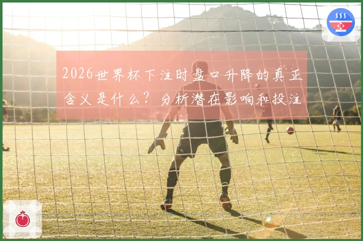 2026世界杯下注时盘口升降的真正含义是什么？分析潜在影响和投注策略