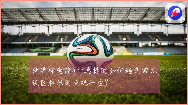 世界杯竞猜APP选择时如何避免常见误区和识别正规平台？
