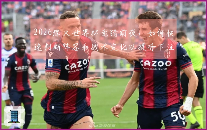 2026烽火世界杯竞猜前夜,如何快速判断阵容和战术变化以提升下注成功率?