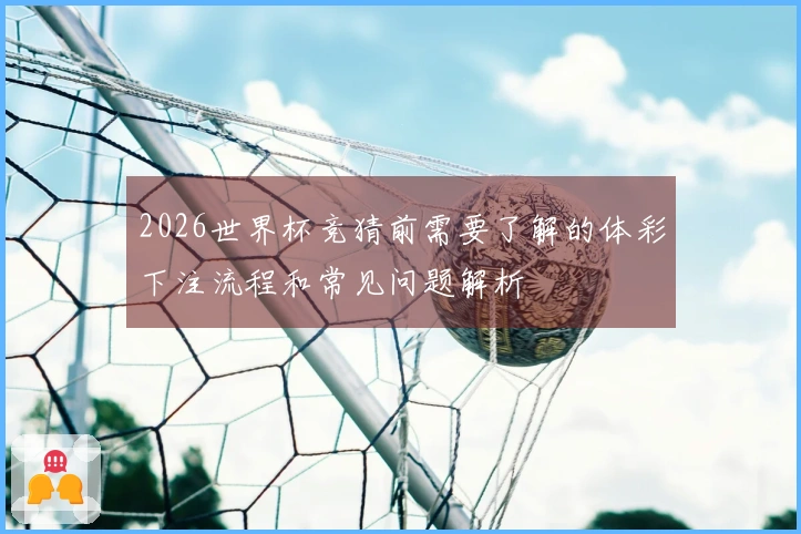 2026世界杯竞猜前需要了解的体彩下注流程和常见问题解析