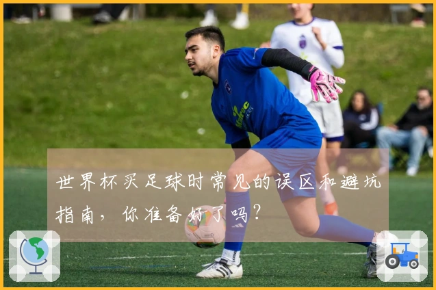 世界杯买足球时常见的误区和避坑指南，你准备好了吗？