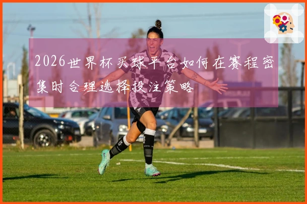 2026世界杯买球平台如何在赛程密集时合理选择投注策略