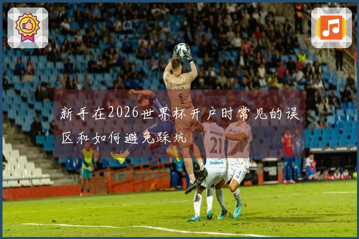新手在2026世界杯开户时常见的误区和如何避免踩坑