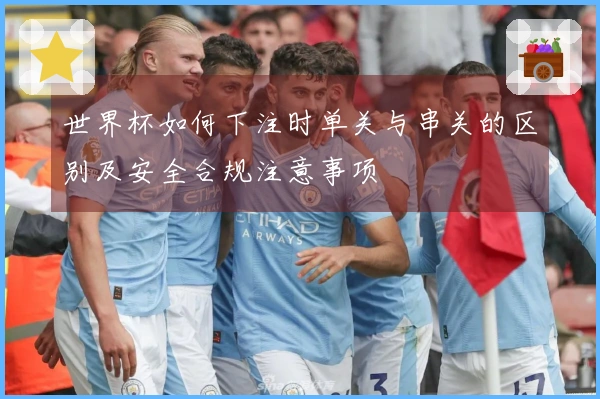 世界杯如何下注时单关与串关的区别及安全合规注意事项