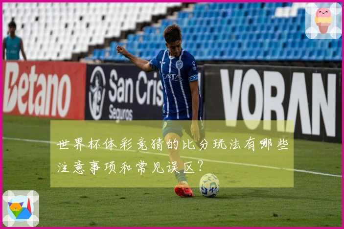 世界杯体彩竞猜的比分玩法有哪些注意事项和常见误区？