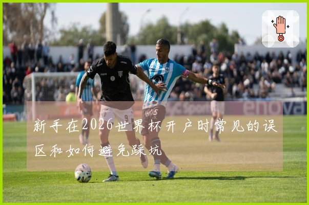 新手在2026世界杯开户时常见的误区和如何避免踩坑
